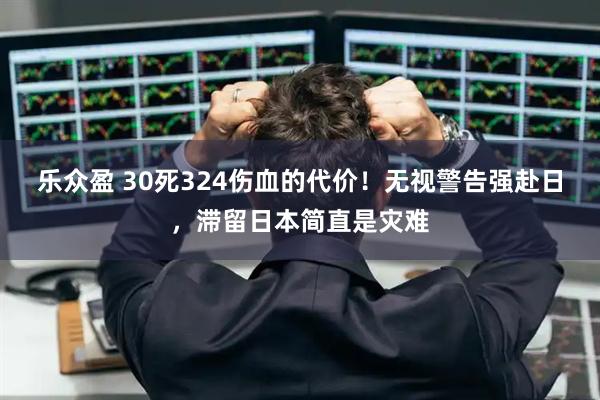 乐众盈 30死324伤血的代价！无视警告强赴日，滞留日本简直是灾难