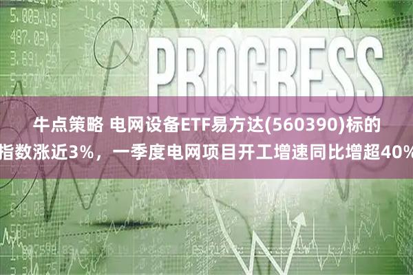 牛点策略 电网设备ETF易方达(560390)标的指数涨近3%，一季度电网项目开工增速同比增超40%